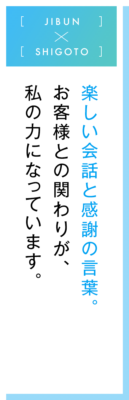 JIBUN×SHIGOTO  楽しい会話と感謝の言葉。お客様との関わりが、私の力になっています。